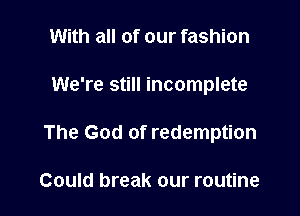 With all of our fashion

We're still incomplete

The God of redemption

Could break our routine