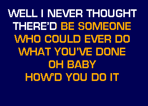 WELL I NEVER THOUGHT
THERE'D BE SOMEONE
WHO COULD EVER DO

WHAT YOU'VE DONE
0H BABY
HOWD YOU DO IT