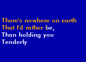 There's nowhere on earth

Thai I'd rather be,

Than holding you
Tendedy