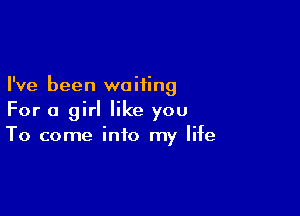 I've been waiting

For a girl like you
To come into my life