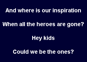 And where is our inspiration

When all the heroes are gone?

Hey kids

Could we be the ones?