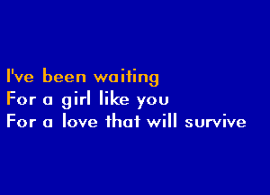 I've been waiting

For a girl like you
For a love that will survive