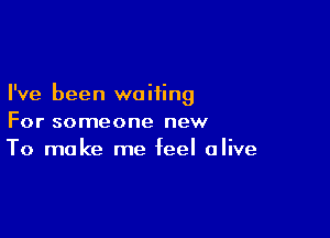 I've been waiting

For someone new
To make me feel alive