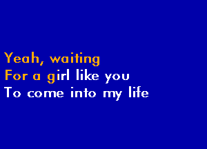 Yeah, waiting

For a girl like you
To come into my life