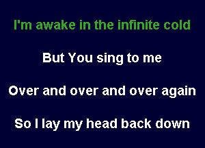 But You sing to me

Over and over and over again

So I lay my head back down