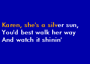Karen, she's a silver sun,

You'd best walk her way
And watch if shinin'