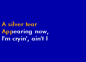 A silver fear

Appearing now,
I'm cryin', ain't I