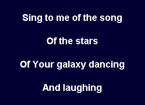 Sing to me of the song

Of the stars
Of Your galaxy dancing

And laughing