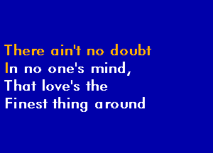 There ain't no doubt
In no one's mind,

That love's the
Finest thing around