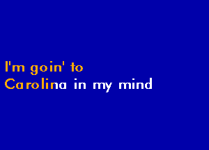 I'm goin' to

Carolina in my mind