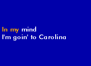 In my mind

I'm goin' to Ca rolina