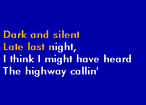 Dark and silent
Late last night,

I think I might have heard
The highway callin'