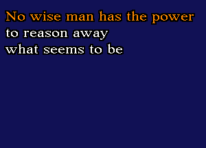 No wise man has the power
to reason away
what seems to be
