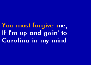 You must forgive me,

If I'm up and goin' to
Carolina in my mind