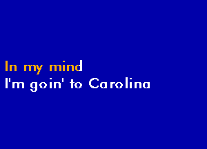 In my mind

I'm goin' to Ca rolina