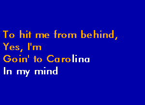 To hit me from behind,
Yes, I'm

Goin' to Ca rolino
In my mind