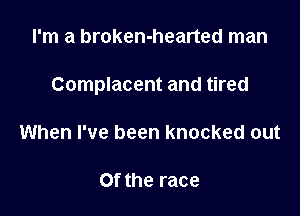 I'm a broken-hearted man

Complacent and tired

When I've been knocked out

Of the race