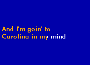 And I'm goin' to

Carolina in my mind