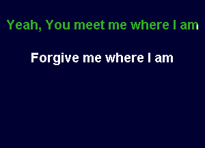 Forgive me where I am