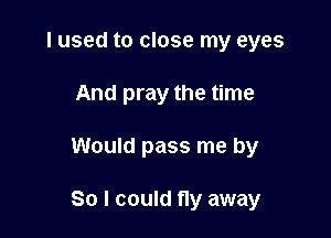 I used to close my eyes
And pray the time

Would pass me by

So I could fly away