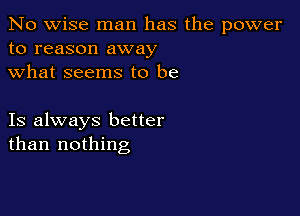 No wise man has the power
to reason away
what seems to be

Is always better
than nothing