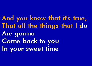 And you know ihaf ifs true,
That a he 1hings ihaf I do
Are gonna

Come back to you
In your sweet time