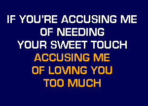 IF YOU'RE ACCUSING ME
0F NEEDING
YOUR SWEET TOUCH
ACCUSING ME
0F LOVING YOU
TOO MUCH