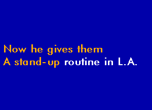 Now he gives them

A sfond-up routine in LA.