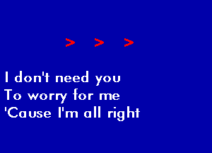 I don't need you
To worry for me
'Cause I'm all right