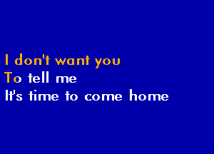 I don't want you

To tell me
It's time to come home