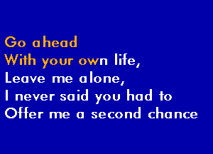 Go ahead
With your own life,

Leave me alone,
I never said you had to
Offer me a second chance