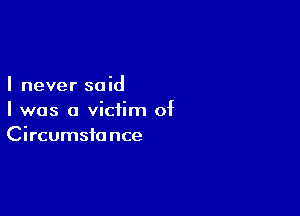 I never said

I was a victim of
Circumstance