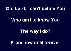 Oh, Lord, I can't define You

Who am I to know You

The way I do?

From now until forever