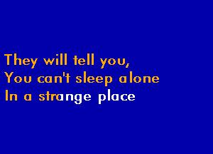They will tell you,

You can't sleep alone
In a strange place