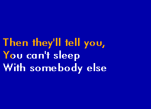 Then they'll tell you,

You can't sleep
With somebody else