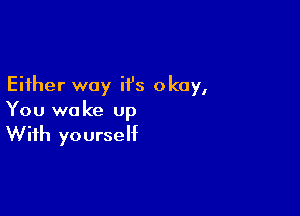 Either way H's okay,

You wa ke up

With yourself