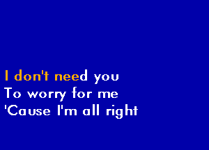 I don't need you
To worry for me
'Cause I'm all right