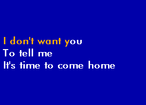 I don't want you

To tell me
It's time to come home