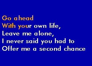 Go ahead
With your own life,

Leave me alone,
I never said you had to
Offer me a second chance