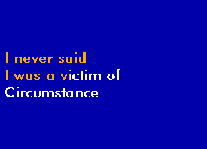 I never said

I was a victim of
Circumstance