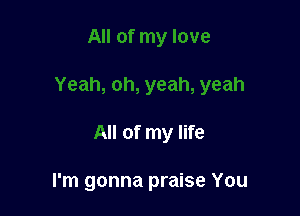 oh, yeah, yeah

All of my life

I'm gonna praise You