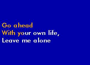 Go ahead

With your own life,
Leave me alone