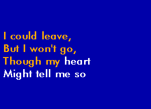 I could leave,
But I won't 90,

Though my heart
Might tell me so