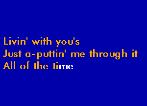 Livin' with you's

Just a-pUHin' me ihrough it
All of the time