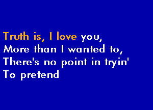 Truth is, I love you,
More than I wanted to,

There's no point in fryin'
To pretend