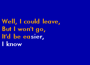 Well, I could leave,
But I won't go,

It'd be easier,
I know