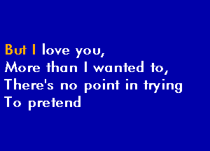 But I love you,
More than I wanted to,

There's no point in trying
To pretend