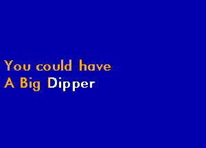 You could have

A Big Dipper