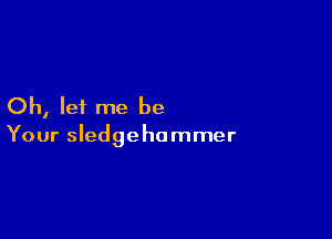 Oh, let me be

Your Sledgehammer