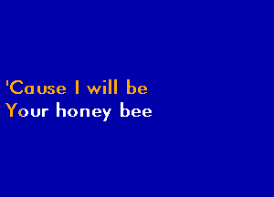 'Cause I will be

Your honey bee